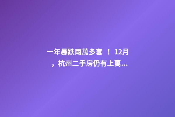 一年暴跌兩萬多套！12月，杭州二手房仍有上萬套房源降價